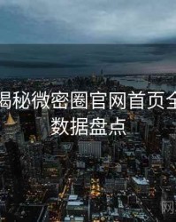 老玩家揭秘微密圈官网首页全景扫描数据盘点