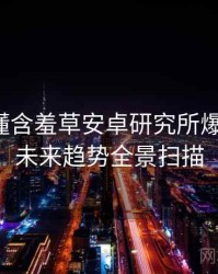 一文读懂含羞草安卓研究所爆点整理，未来趋势全景扫描
