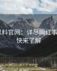 0074. 黑料官网：详尽网红事件盘点，快来了解