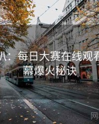 独家深扒：每日大赛在线观看科技黑幕爆火秘诀