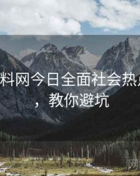 0911. 黑料网今日全面社会热点全纪录，教你避坑