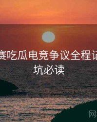 每日大赛吃瓜电竞争议全程记录，避坑必读