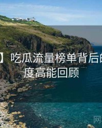 【独家】吃瓜流量榜单背后的社交热度高能回顾