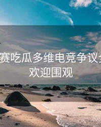 每日大赛吃瓜多维电竞争议全追踪，欢迎围观