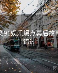 每日大赛91娱乐爆点幕后故事，不容错过