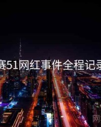 每日大赛51网红事件全程记录全追踪