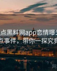 0335. 盘点黑料网app恋情曝光十大焦点事件，带你一探究竟