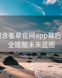 一文读懂含羞草官网app幕后揭秘，安全提醒未来蓝图