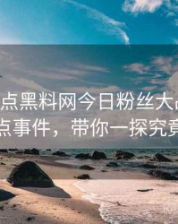 0909. 盘点黑料网今日粉丝大战十大焦点事件，带你一探究竟
