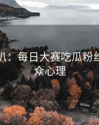 独家深扒：每日大赛吃瓜粉丝大战公众心理