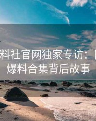 0459. 黑料社官网独家专访：陈导师谈爆料合集背后故事