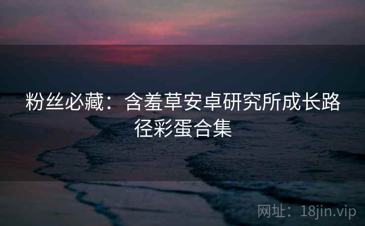 粉丝必藏：含羞草安卓研究所成长路径彩蛋合集