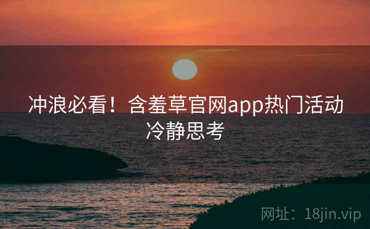 冲浪必看！含羞草官网app热门活动冷静思考