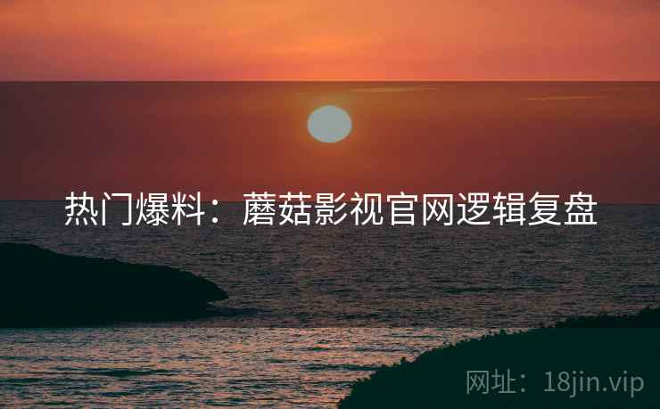 热门爆料：蘑菇影视官网逻辑复盘