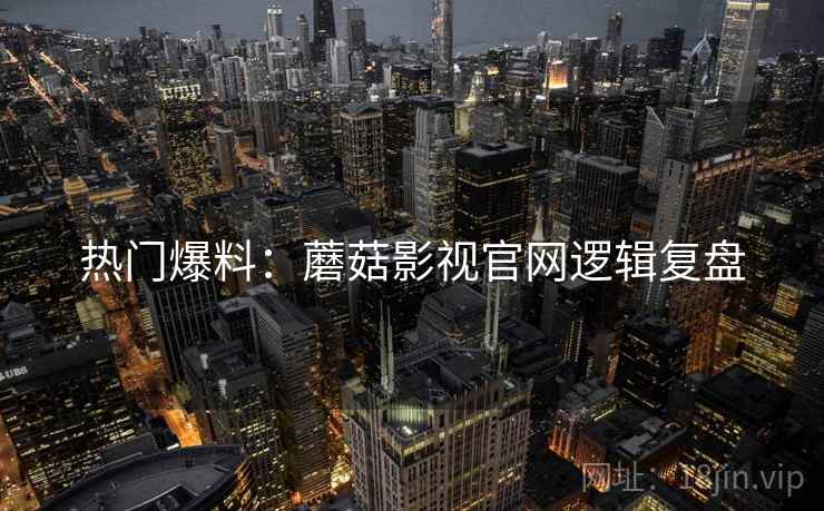 热门爆料：蘑菇影视官网逻辑复盘