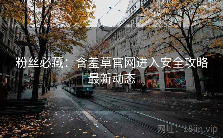 粉丝必藏：含羞草官网进入安全攻略最新动态