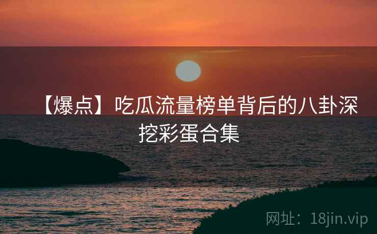 【爆点】吃瓜流量榜单背后的八卦深挖彩蛋合集