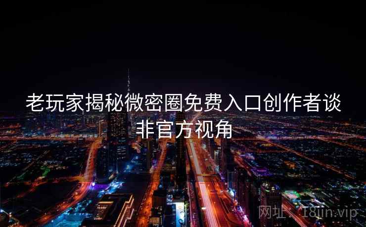 老玩家揭秘微密圈免费入口创作者谈非官方视角