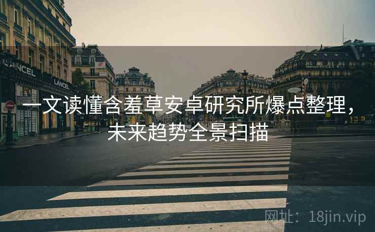 一文读懂含羞草安卓研究所爆点整理，未来趋势全景扫描