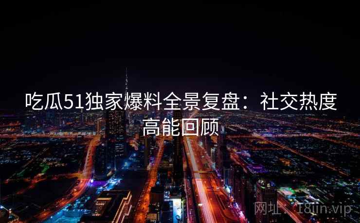 吃瓜51独家爆料全景复盘：社交热度高能回顾
