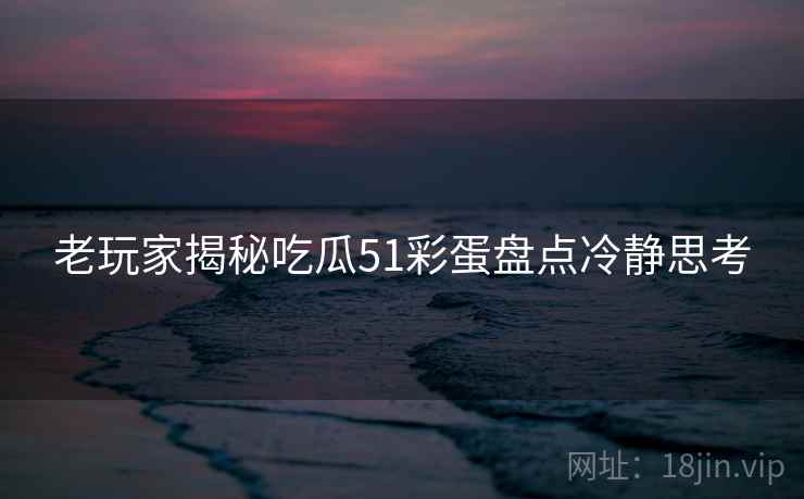 老玩家揭秘吃瓜51彩蛋盘点冷静思考