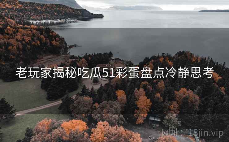 老玩家揭秘吃瓜51彩蛋盘点冷静思考
