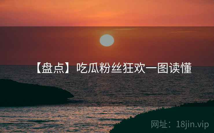 【盘点】吃瓜粉丝狂欢一图读懂