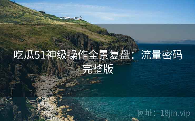 吃瓜51神级操作全景复盘：流量密码完整版
