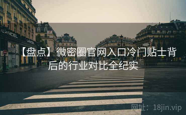 【盘点】微密圈官网入口冷门贴士背后的行业对比全纪实