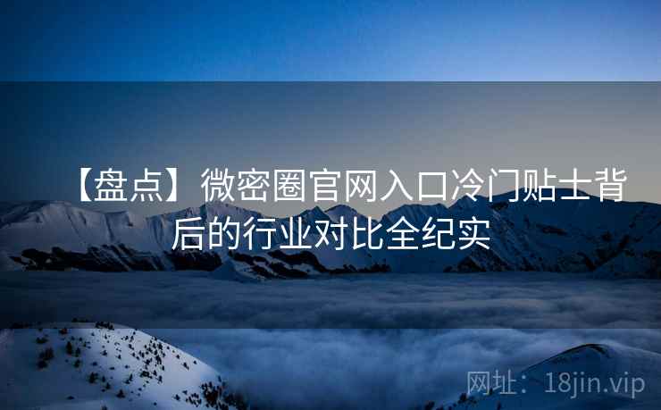【盘点】微密圈官网入口冷门贴士背后的行业对比全纪实