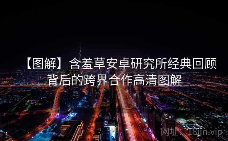 【图解】含羞草安卓研究所经典回顾背后的跨界合作高清图解