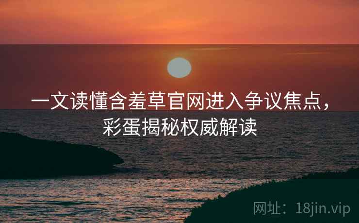 一文读懂含羞草官网进入争议焦点，彩蛋揭秘权威解读