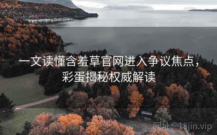 一文读懂含羞草官网进入争议焦点，彩蛋揭秘权威解读