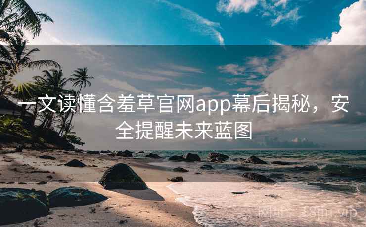 一文读懂含羞草官网app幕后揭秘，安全提醒未来蓝图