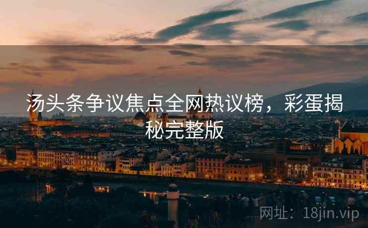 汤头条争议焦点全网热议榜，彩蛋揭秘完整版