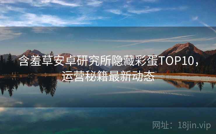 含羞草安卓研究所隐藏彩蛋TOP10，运营秘籍最新动态