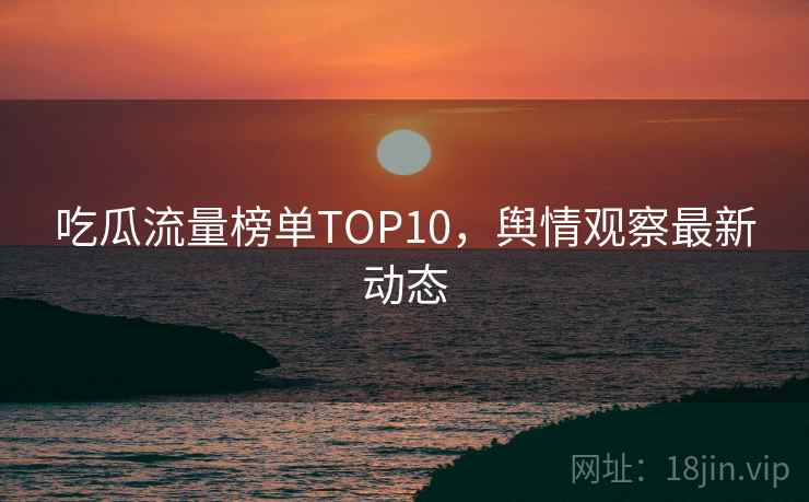 吃瓜流量榜单TOP10，舆情观察最新动态