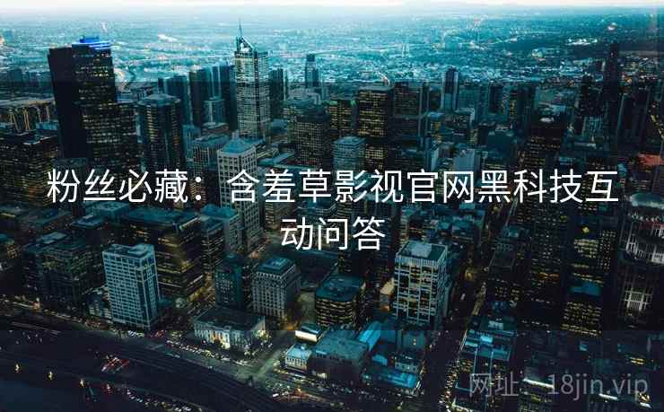 粉丝必藏：含羞草影视官网黑科技互动问答