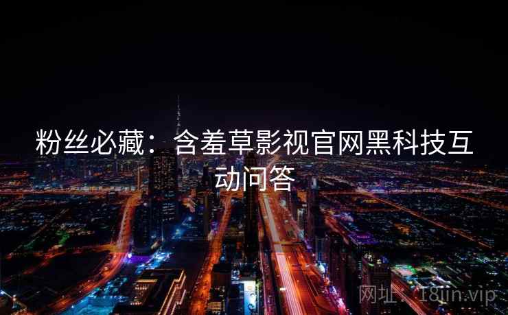 粉丝必藏：含羞草影视官网黑科技互动问答