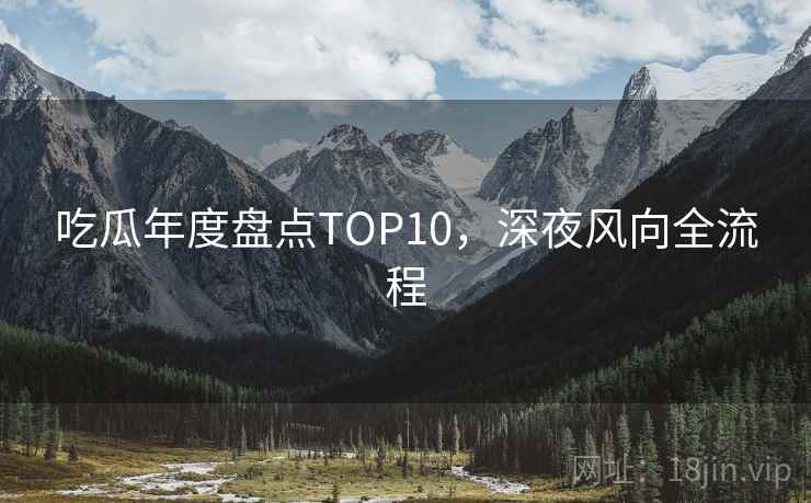 吃瓜年度盘点TOP10，深夜风向全流程