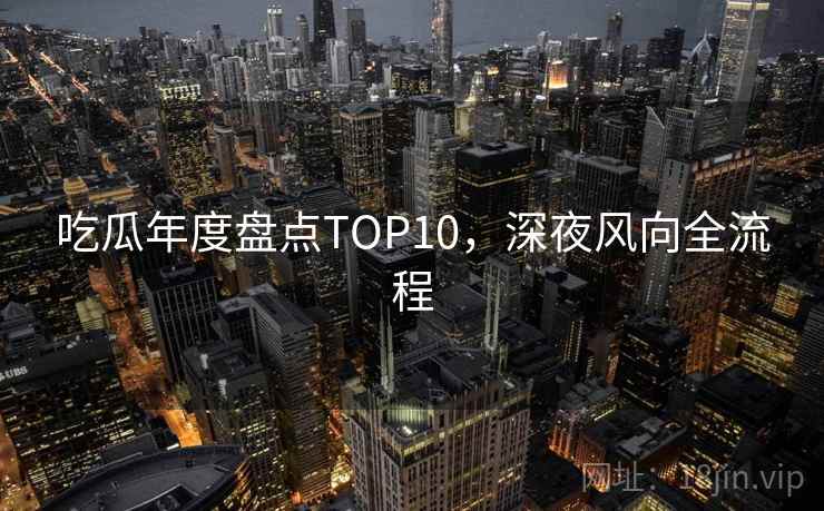 吃瓜年度盘点TOP10，深夜风向全流程