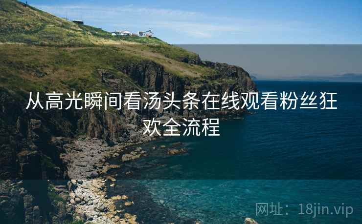 从高光瞬间看汤头条在线观看粉丝狂欢全流程