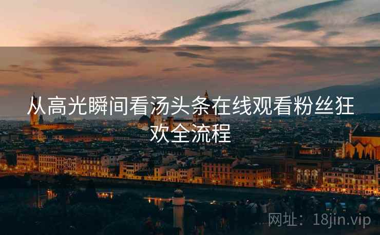 从高光瞬间看汤头条在线观看粉丝狂欢全流程