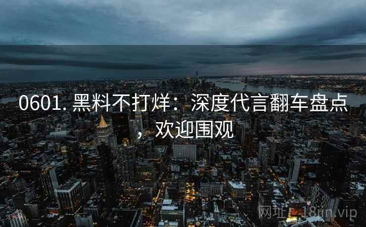 0601. 黑料不打烊：深度代言翻车盘点，欢迎围观