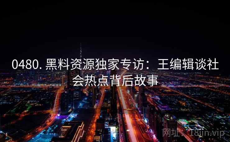 0480. 黑料资源独家专访：王编辑谈社会热点背后故事