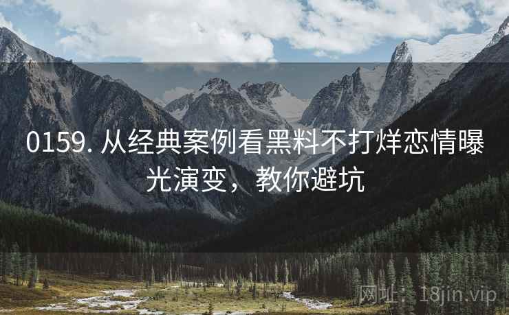0159. 从经典案例看黑料不打烊恋情曝光演变，教你避坑