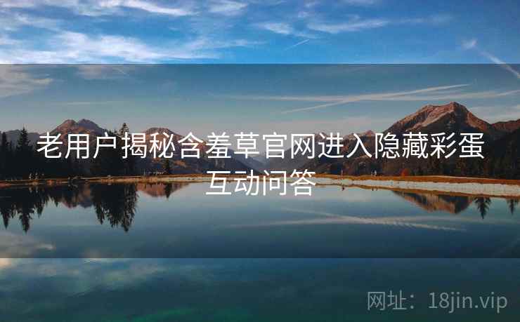 老用户揭秘含羞草官网进入隐藏彩蛋互动问答