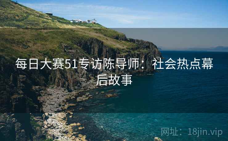 每日大赛51专访陈导师：社会热点幕后故事