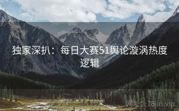 独家深扒：每日大赛51舆论漩涡热度逻辑