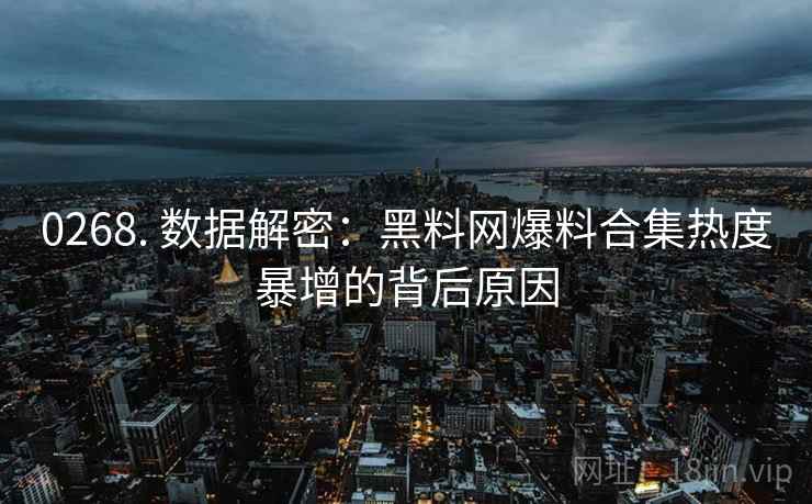 0268. 数据解密：黑料网爆料合集热度暴增的背后原因